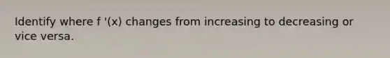 Identify where f '(x) changes from increasing to decreasing or vice versa.