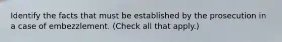 Identify the facts that must be established by the prosecution in a case of embezzlement. (Check all that apply.)