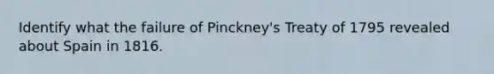 Identify what the failure of Pinckney's Treaty of 1795 revealed about Spain in 1816.