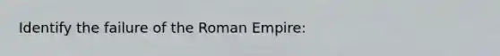 Identify the failure of the Roman Empire: