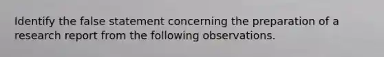 Identify the false statement concerning the preparation of a research report from the following observations.