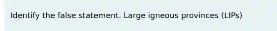 Identify the false statement. Large igneous provinces (LIPs)