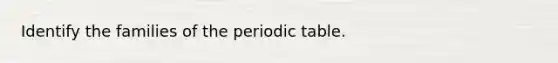 Identify the families of the periodic table.