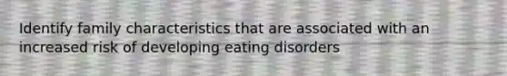 Identify family characteristics that are associated with an increased risk of developing eating disorders