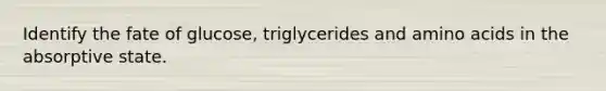 Identify the fate of glucose, triglycerides and <a href='https://www.questionai.com/knowledge/k9gb720LCl-amino-acids' class='anchor-knowledge'>amino acids</a> in the absorptive state.