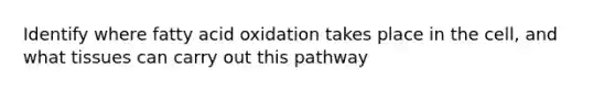 Identify where fatty acid oxidation takes place in the cell, and what tissues can carry out this pathway