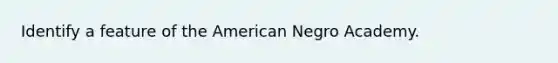 Identify a feature of the American Negro Academy.