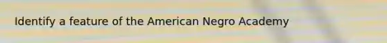 Identify a feature of the American Negro Academy