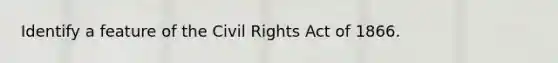 Identify a feature of the <a href='https://www.questionai.com/knowledge/kkdJLQddfe-civil-rights' class='anchor-knowledge'>civil rights</a> Act of 1866.