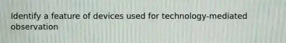 Identify a feature of devices used for technology-mediated observation