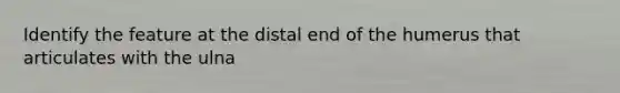 Identify the feature at the distal end of the humerus that articulates with the ulna