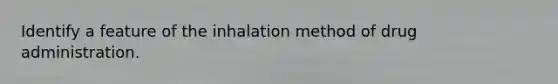 Identify a feature of the inhalation method of drug administration.