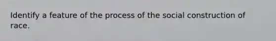 Identify a feature of the process of the social construction of race.