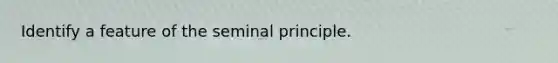 Identify a feature of the seminal principle.