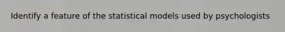 Identify a feature of the statistical models used by psychologists