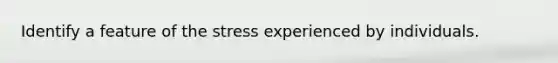 Identify a feature of the stress experienced by individuals.