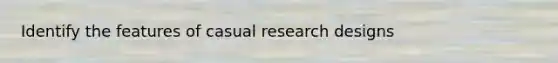 Identify the features of casual research designs