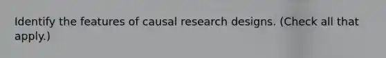 Identify the features of causal research designs. (Check all that apply.)