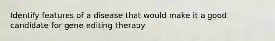 Identify features of a disease that would make it a good candidate for gene editing therapy