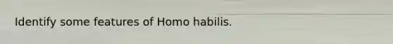 Identify some features of Homo habilis.