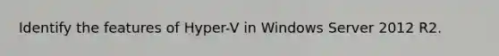 Identify the features of Hyper-V in Windows Server 2012 R2.