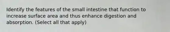 Identify the features of the small intestine that function to increase surface area and thus enhance digestion and absorption. (Select all that apply)