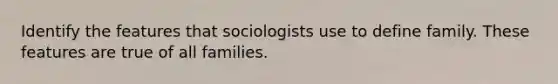 Identify the features that sociologists use to define family. These features are true of all families.