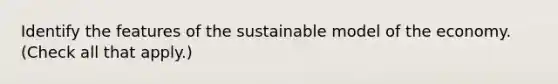 Identify the features of the sustainable model of the economy. (Check all that apply.)