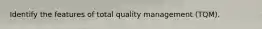 Identify the features of total quality management (TQM).