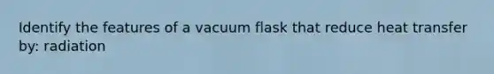 Identify the features of a vacuum flask that reduce heat transfer by: radiation