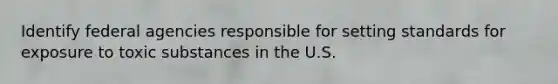 Identify federal agencies responsible for setting standards for exposure to toxic substances in the U.S.