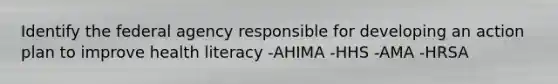 Identify the federal agency responsible for developing an action plan to improve health literacy -AHIMA -HHS -AMA -HRSA