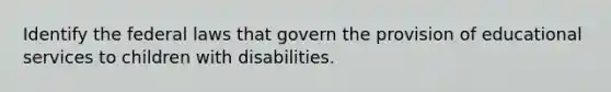 Identify the federal laws that govern the provision of educational services to children with disabilities.