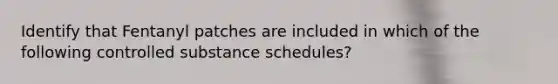 Identify that Fentanyl patches are included in which of the following controlled substance schedules?