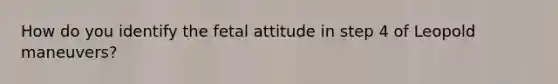 How do you identify the fetal attitude in step 4 of Leopold maneuvers?