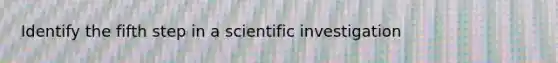 Identify the fifth step in a scientific investigation