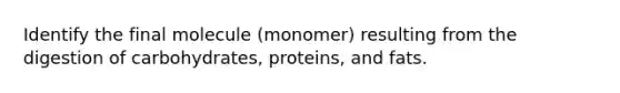 Identify the final molecule (monomer) resulting from the digestion of carbohydrates, proteins, and fats.