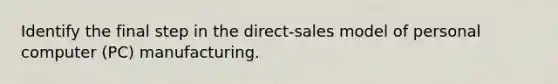 Identify the final step in the direct-sales model of personal computer (PC) manufacturing.