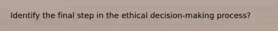 Identify the final step in the <a href='https://www.questionai.com/knowledge/kfRu0DCz26-ethical-decision' class='anchor-knowledge'>ethical decision</a>-making process?