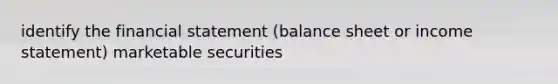 identify the financial statement (balance sheet or income statement) marketable securities