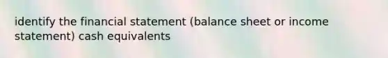 identify the financial statement (balance sheet or income statement) cash equivalents