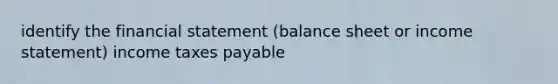 identify the financial statement (balance sheet or <a href='https://www.questionai.com/knowledge/kCPMsnOwdm-income-statement' class='anchor-knowledge'>income statement</a>) income taxes payable