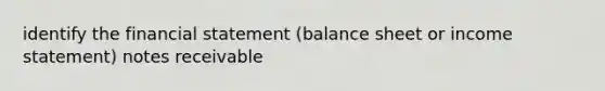 identify the financial statement (balance sheet or <a href='https://www.questionai.com/knowledge/kCPMsnOwdm-income-statement' class='anchor-knowledge'>income statement</a>) <a href='https://www.questionai.com/knowledge/kNWH1Okbso-notes-receivable' class='anchor-knowledge'>notes receivable</a>