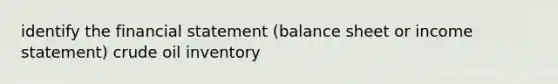 identify the financial statement (balance sheet or income statement) crude oil inventory