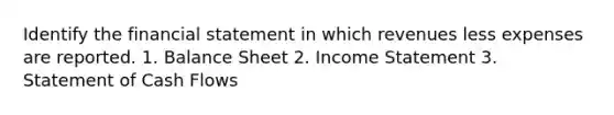 Identify the financial statement in which revenues less expenses are reported. 1. Balance Sheet 2. Income Statement 3. Statement of Cash Flows