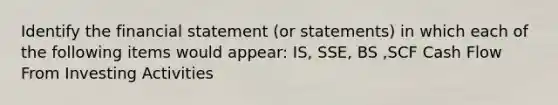 Identify the financial statement (or statements) in which each of the following items would appear: IS, SSE, BS ,SCF Cash Flow From Investing Activities