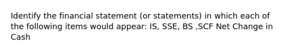 Identify the financial statement (or statements) in which each of the following items would appear: IS, SSE, BS ,SCF Net Change in Cash