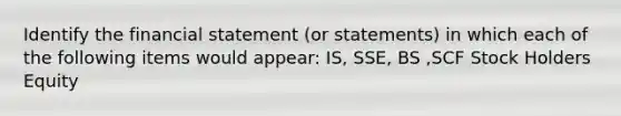 Identify the financial statement (or statements) in which each of the following items would appear: IS, SSE, BS ,SCF Stock Holders Equity