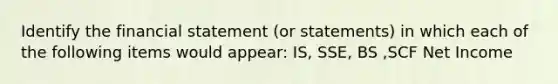 Identify the financial statement (or statements) in which each of the following items would appear: IS, SSE, BS ,SCF Net Income