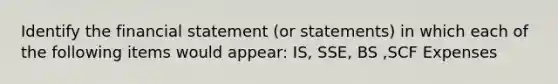 Identify the financial statement (or statements) in which each of the following items would appear: IS, SSE, BS ,SCF Expenses